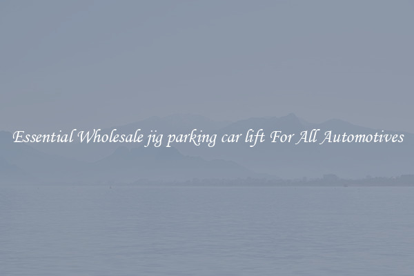 Essential Wholesale jig parking car lift For All Automotives