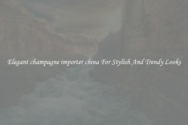 Elegant champagne importer china For Stylish And Trendy Looks