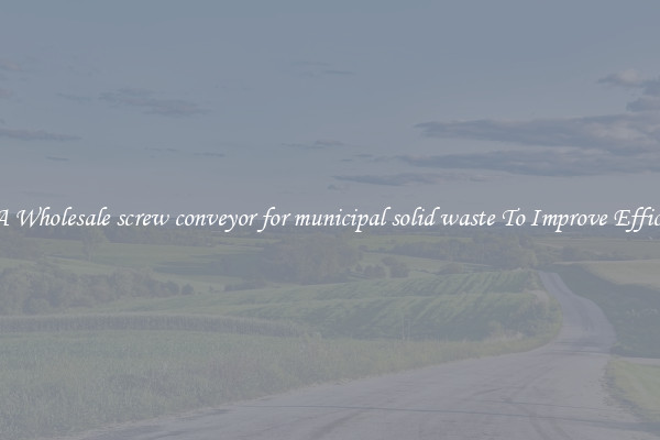 Get A Wholesale screw conveyor for municipal solid waste To Improve Efficiency