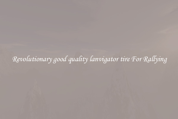 Revolutionary good quality lanvigator tire For Rallying