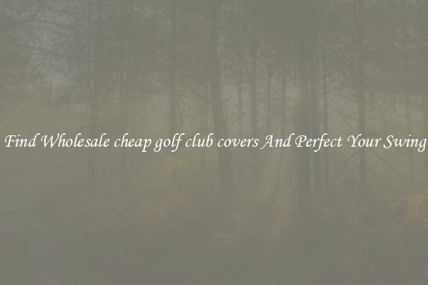 Find Wholesale cheap golf club covers And Perfect Your Swing