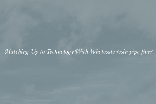 Matching Up to Technology With Wholesale resin pipe fiber