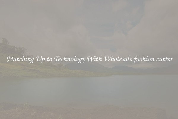 Matching Up to Technology With Wholesale fashion cutter