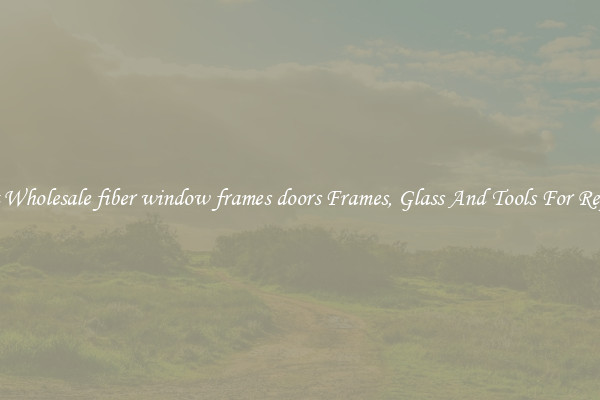 Get Wholesale fiber window frames doors Frames, Glass And Tools For Repair