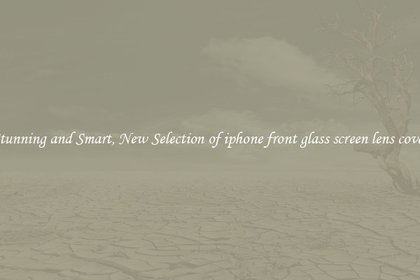 Stunning and Smart, New Selection of iphone front glass screen lens cover