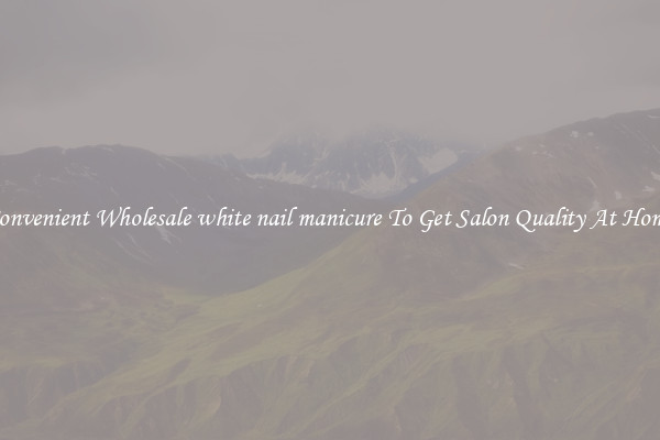 Convenient Wholesale white nail manicure To Get Salon Quality At Home