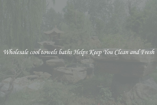 Wholesale cool towels baths Helps Keep You Clean and Fresh