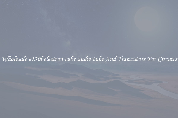 Wholesale e130l electron tube audio tube And Transistors For Circuits