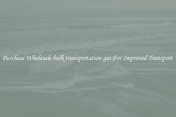 Purchase Wholesale bulk transportation gas For Improved Transport 