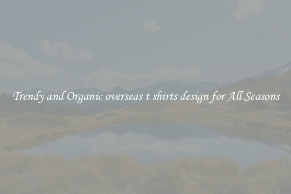 Trendy and Organic overseas t shirts design for All Seasons