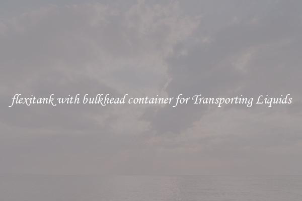 flexitank with bulkhead container for Transporting Liquids