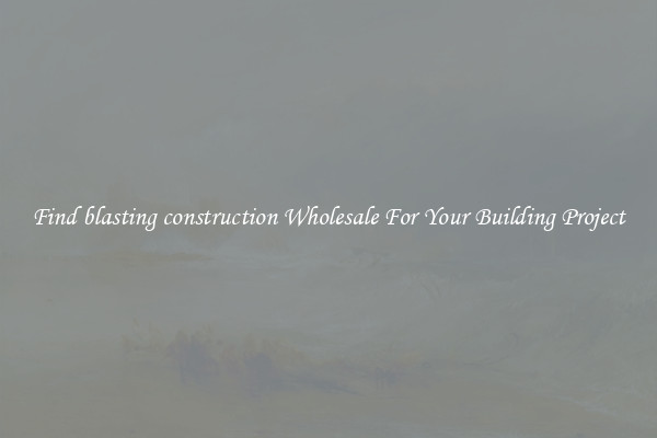 Find blasting construction Wholesale For Your Building Project
