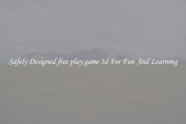 Safely Designed free play game 3d For Fun And Learning