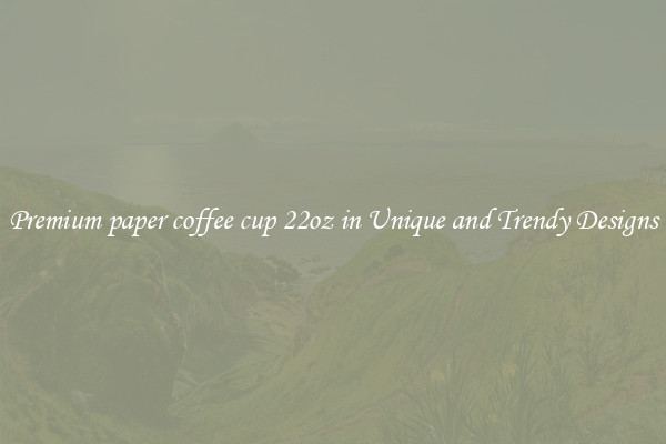 Premium paper coffee cup 22oz in Unique and Trendy Designs