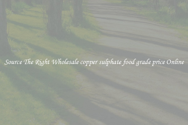 Source The Right Wholesale copper sulphate food grade price Online
