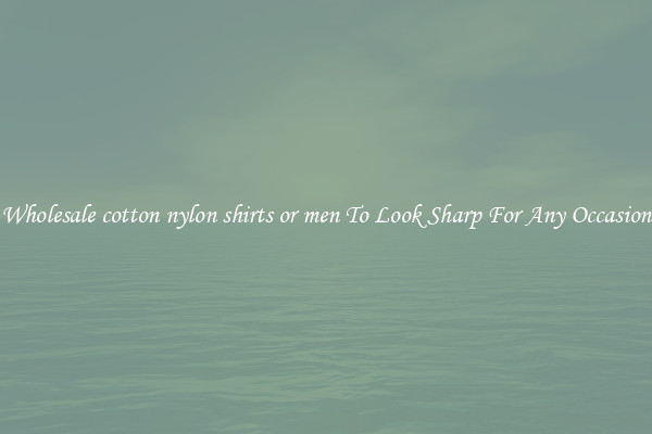 Wholesale cotton nylon shirts or men To Look Sharp For Any Occasion