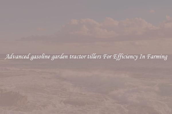 Advanced gasoline garden tractor tillers For Efficiency In Farming