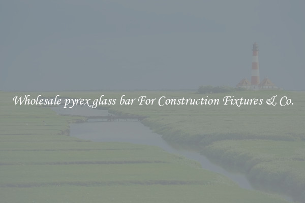 Wholesale pyrex glass bar For Construction Fixtures & Co.