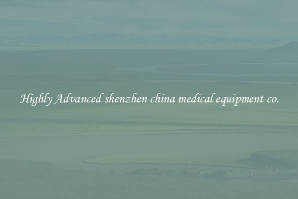 Highly Advanced shenzhen china medical equipment co.