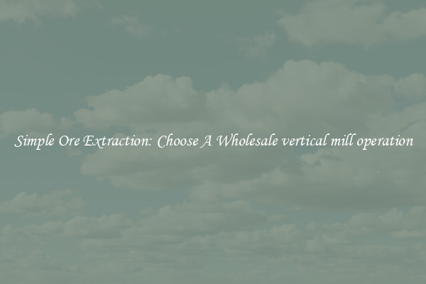 Simple Ore Extraction: Choose A Wholesale vertical mill operation