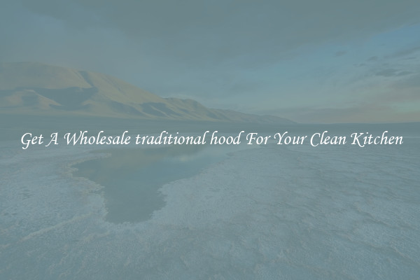 Get A Wholesale traditional hood For Your Clean Kitchen