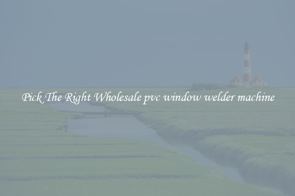 Pick The Right Wholesale pvc window welder machine