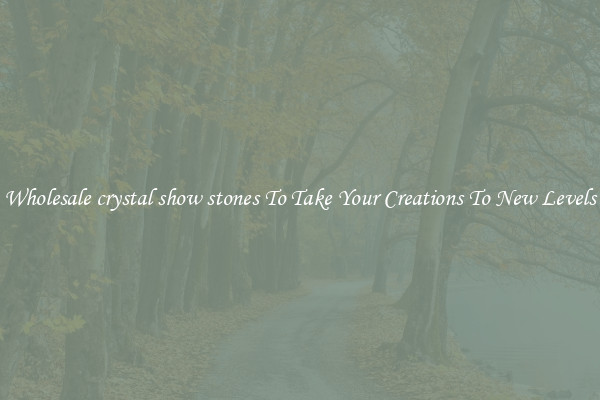 Wholesale crystal show stones To Take Your Creations To New Levels
