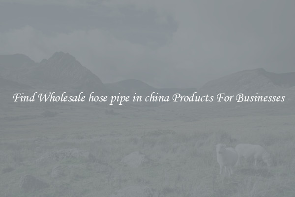 Find Wholesale hose pipe in china Products For Businesses