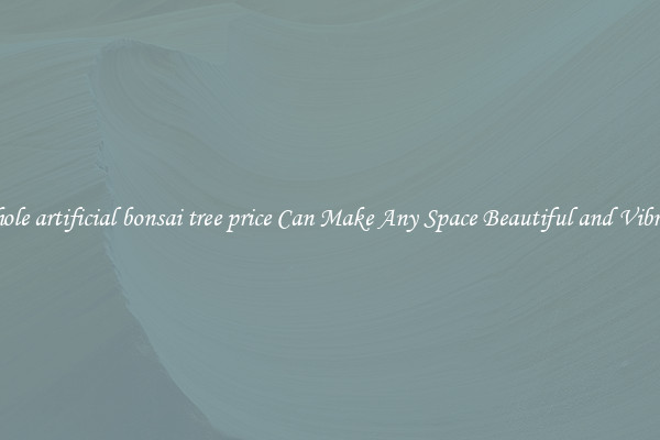 Whole artificial bonsai tree price Can Make Any Space Beautiful and Vibrant