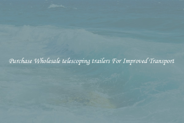 Purchase Wholesale telescoping trailers For Improved Transport 