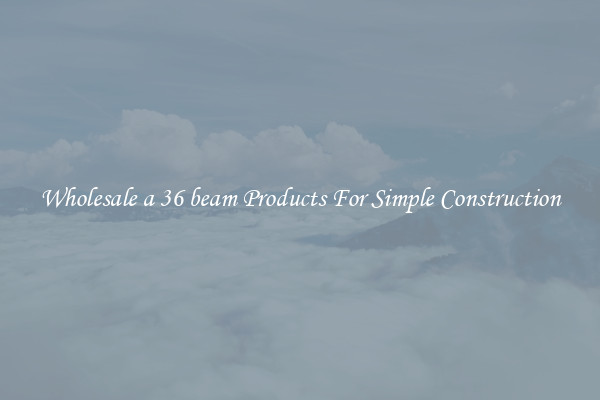 Wholesale a 36 beam Products For Simple Construction