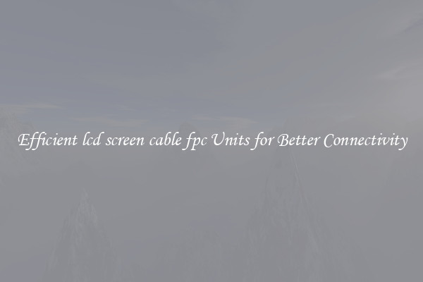 Efficient lcd screen cable fpc Units for Better Connectivity
