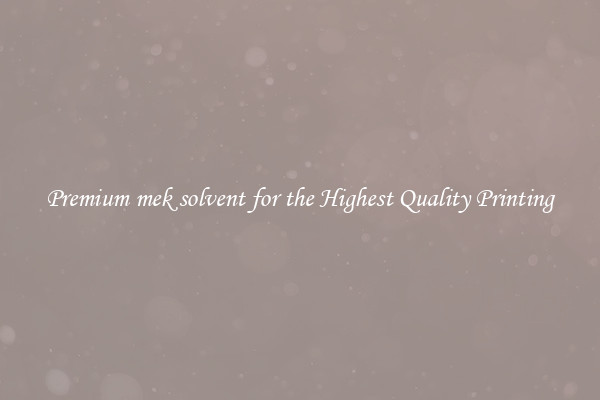 Premium mek solvent for the Highest Quality Printing