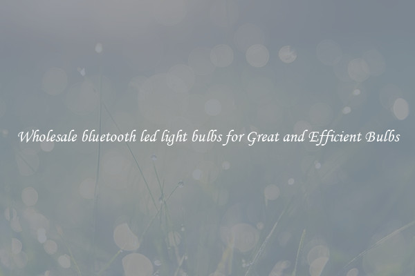 Wholesale bluetooth led light bulbs for Great and Efficient Bulbs