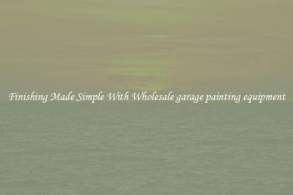 Finishing Made Simple With Wholesale garage painting equipment
