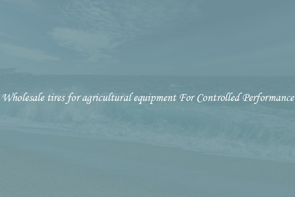 Wholesale tires for agricultural equipment For Controlled Performance