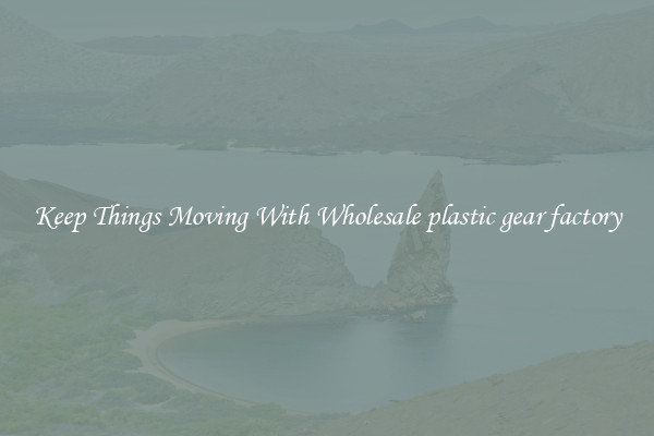 Keep Things Moving With Wholesale plastic gear factory