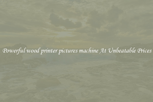 Powerful wood printer pictures machine At Unbeatable Prices