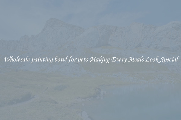 Wholesale painting bowl for pets Making Every Meals Look Special