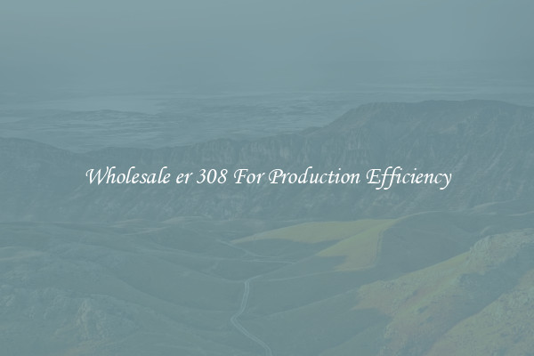 Wholesale er 308 For Production Efficiency