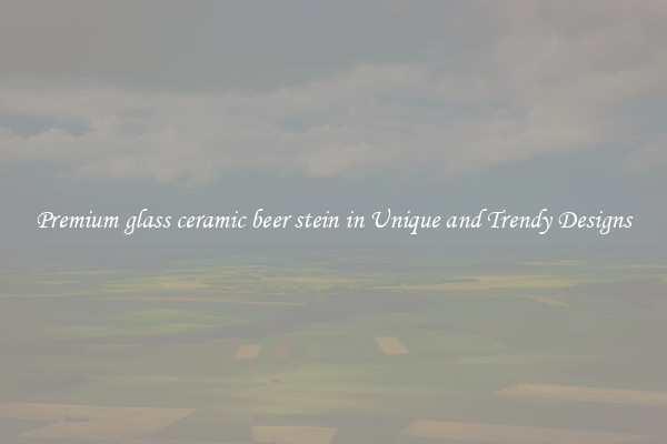 Premium glass ceramic beer stein in Unique and Trendy Designs