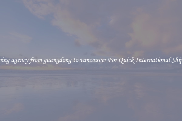 shipping agency from guangdong to vancouver For Quick International Shipping