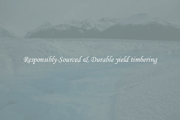Responsibly-Sourced & Durable yield timbering