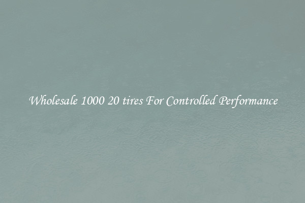 Wholesale 1000 20 tires For Controlled Performance
